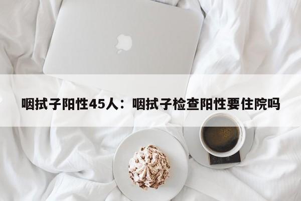 咽拭子阳性45人：咽拭子检查阳性要住院吗