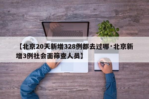 【北京20天新增328例都去过哪·北京新增3例社会面筛查人员】