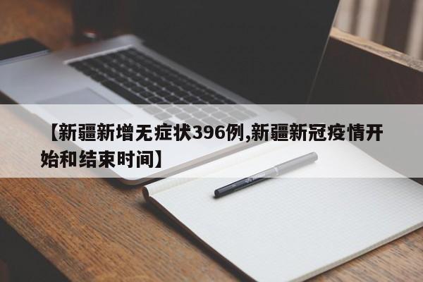 【新疆新增无症状396例,新疆新冠疫情开始和结束时间】
