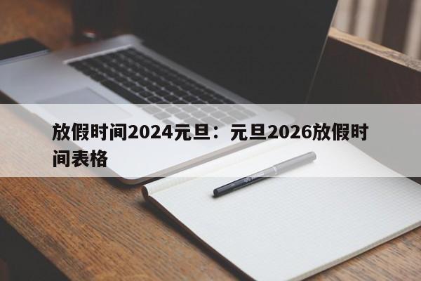 放假时间2024元旦：元旦2026放假时间表格