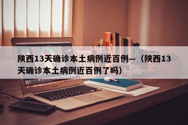 陕西13天确诊本土病例近百例—（陕西13天确诊本土病例近百例了吗）