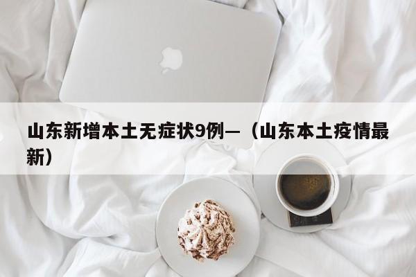 山东新增本土无症状9例—（山东本土疫情最新）