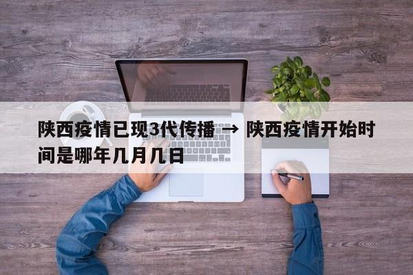 陕西疫情已现3代传播 → 陕西疫情开始时间是哪年几月几日