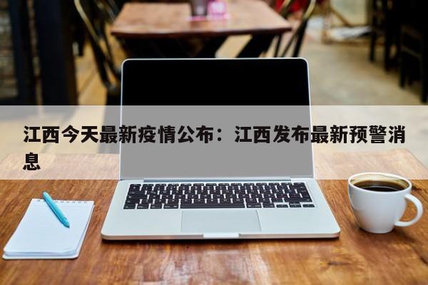 江西今天最新疫情公布：江西发布最新预警消息