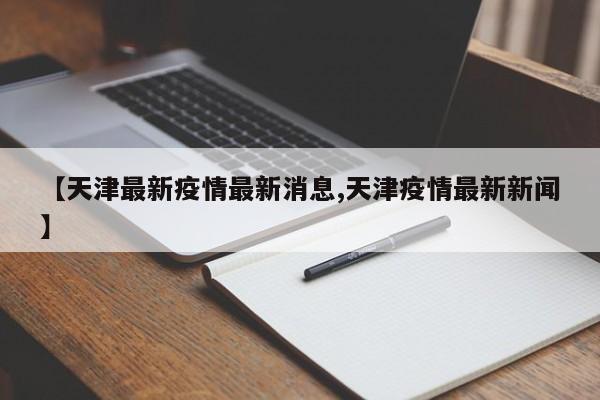【天津最新疫情最新消息,天津疫情最新新闻】