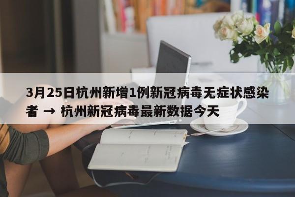 3月25日杭州新增1例新冠病毒无症状感染者 → 杭州新冠病毒最新数据今天