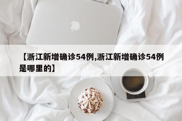 【浙江新增确诊54例,浙江新增确诊54例是哪里的】