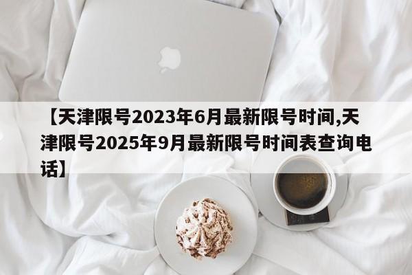 【天津限号2023年6月最新限号时间,天津限号2025年9月最新限号时间表查询电话】