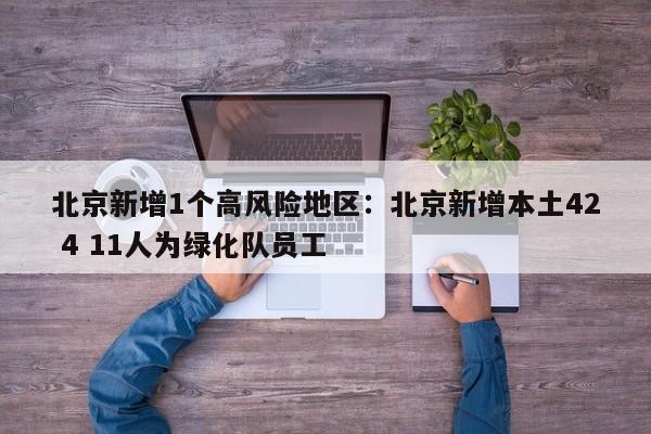 北京新增1个高风险地区：北京新增本土42 4 11人为绿化队员工
