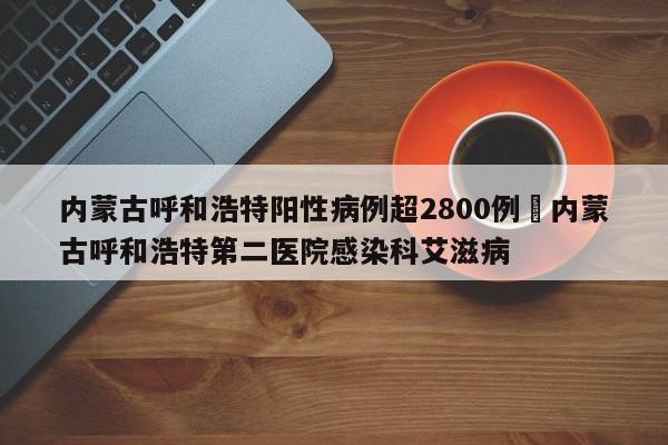内蒙古呼和浩特阳性病例超2800例›内蒙古呼和浩特第二医院感染科艾滋病