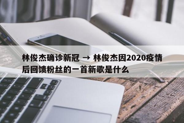 林俊杰确诊新冠 → 林俊杰因2020疫情后回馈粉丝的一首新歌是什么