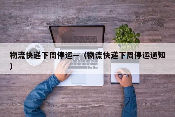 物流快递下周停运—（物流快递下周停运通知）