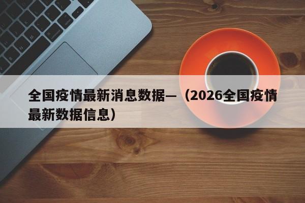 全国疫情最新消息数据—（2026全国疫情最新数据信息）