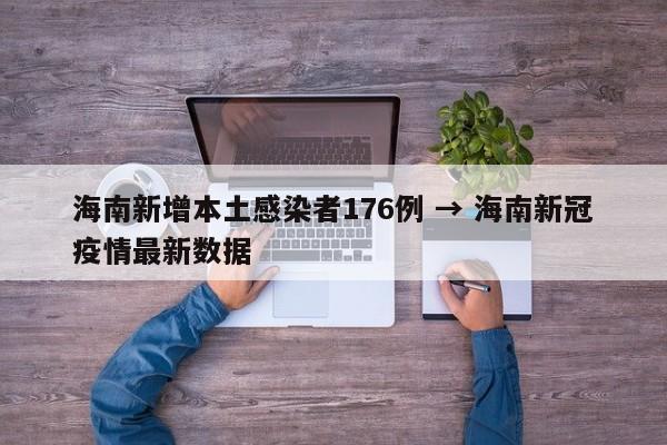 海南新增本土感染者176例 → 海南新冠疫情最新数据