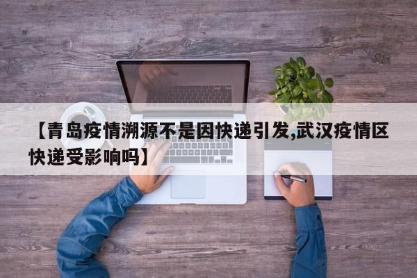 【青岛疫情溯源不是因快递引发,武汉疫情区快递受影响吗】