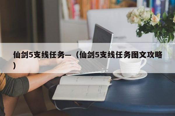 仙剑5支线任务—（仙剑5支线任务图文攻略）