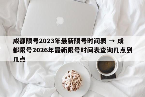 成都限号2023年最新限号时间表 → 成都限号2026年最新限号时间表查询几点到几点