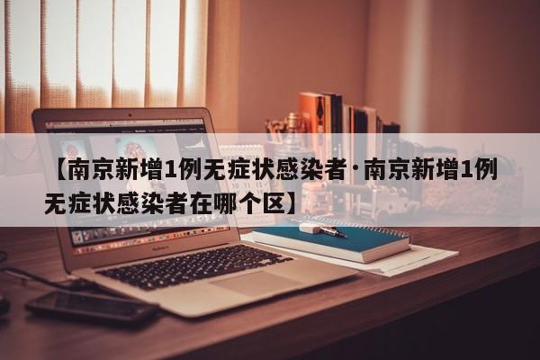 【南京新增1例无症状感染者·南京新增1例无症状感染者在哪个区】