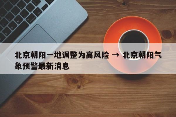 北京朝阳一地调整为高风险 → 北京朝阳气象预警最新消息