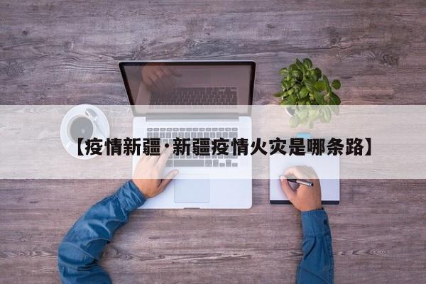 【疫情新疆·新疆疫情火灾是哪条路】