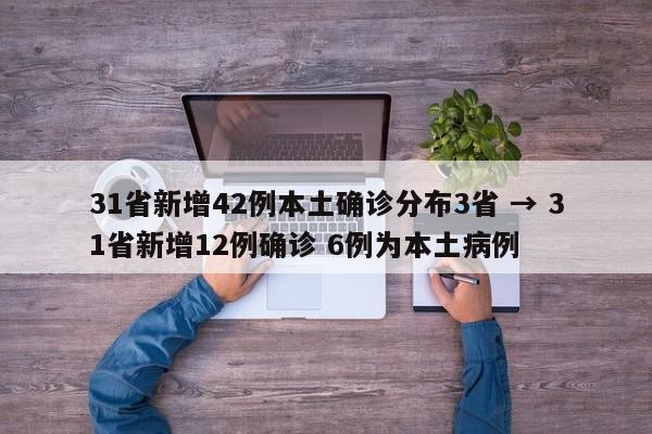 31省新增42例本土确诊分布3省 → 31省新增12例确诊 6例为本土病例