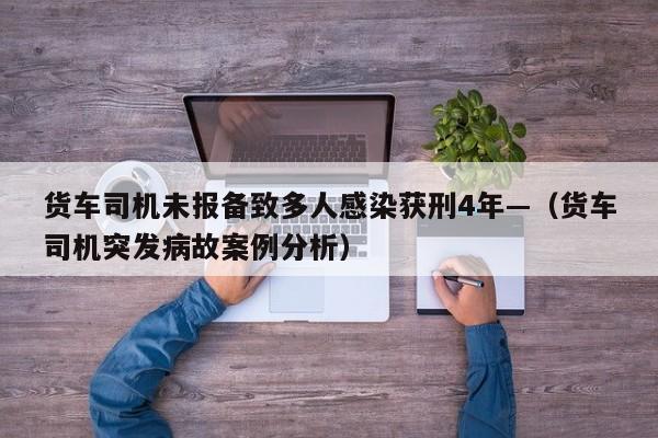 货车司机未报备致多人感染获刑4年—（货车司机突发病故案例分析）