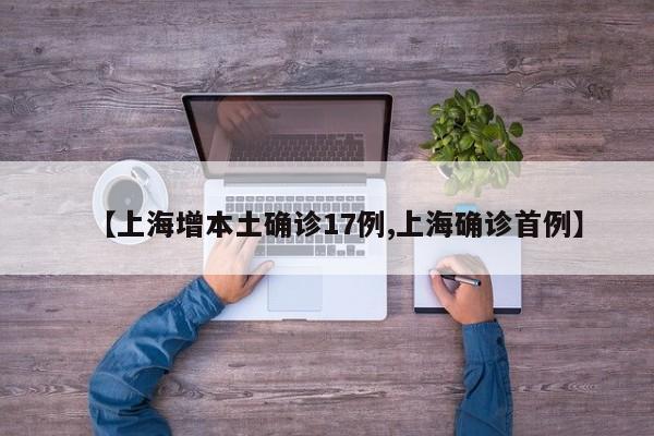 【上海增本土确诊17例,上海确诊首例】