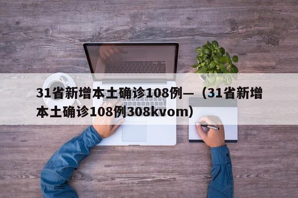31省新增本土确诊108例—（31省新增本土确诊108例308kvom）