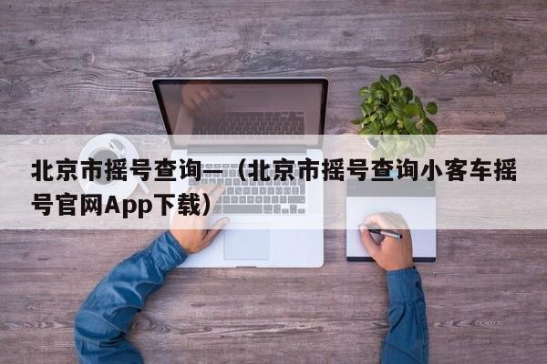 北京市摇号查询—(北京市摇号查询小客车摇号官网App下载)