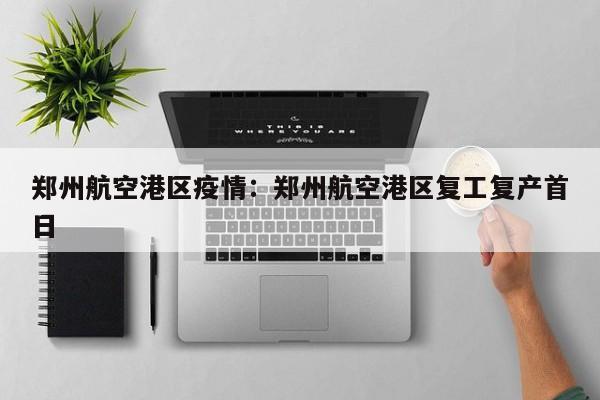 郑州航空港区疫情：郑州航空港区复工复产首日