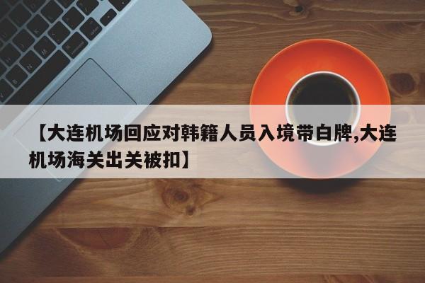 【大连机场回应对韩籍人员入境带白牌,大连机场海关出关被扣】