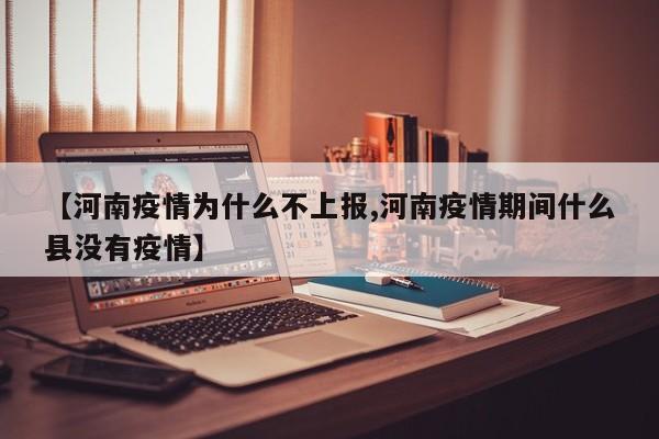 【河南疫情为什么不上报,河南疫情期间什么县没有疫情】