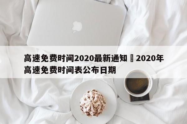 高速免费时间2020最新通知›2020年高速免费时间表公布日期