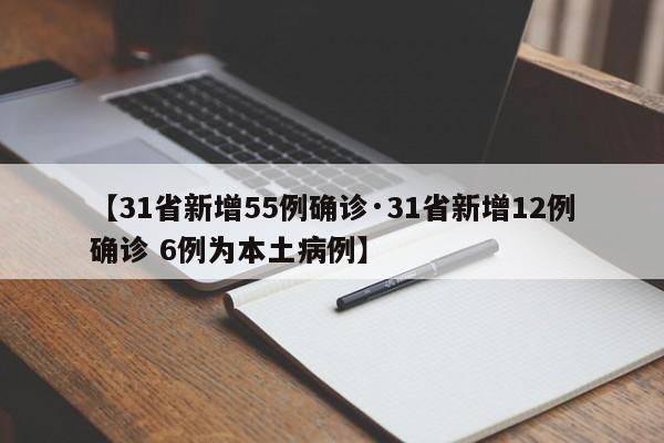 【31省新增55例确诊·31省新增12例确诊 6例为本土病例】