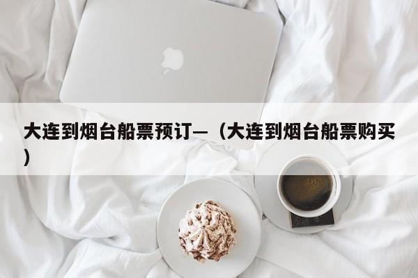 大连到烟台船票预订—（大连到烟台船票购买）