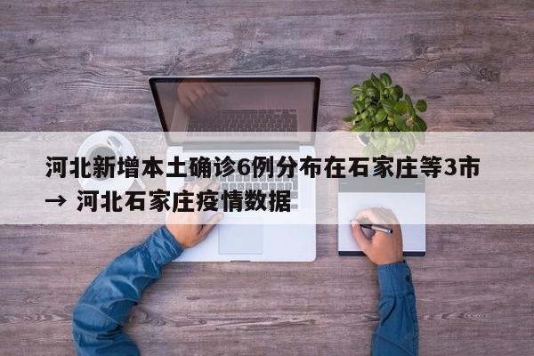 河北新增本土确诊6例分布在石家庄等3市 → 河北石家庄疫情数据