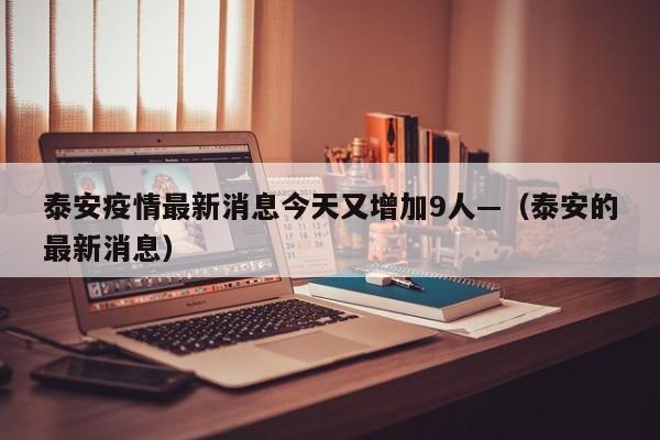 泰安疫情最新消息今天又增加9人—（泰安的最新消息）