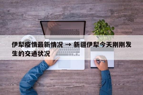 伊犁疫情最新情况 → 新疆伊犁今天刚刚发生的交通状况
