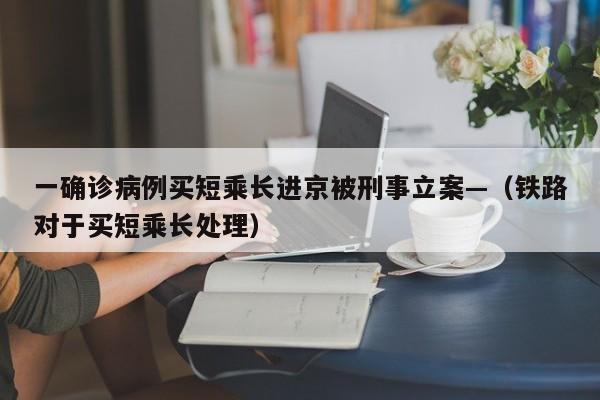 一确诊病例买短乘长进京被刑事立案—（铁路对于买短乘长处理）