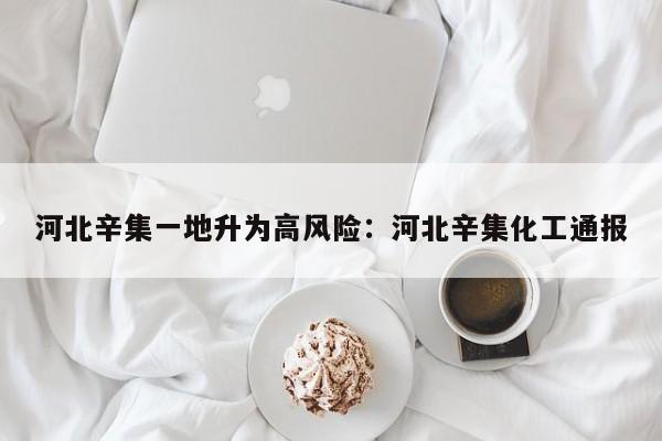 河北辛集一地升为高风险：河北辛集化工通报