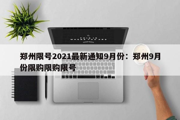 郑州限号2021最新通知9月份：郑州9月份限购限购限号