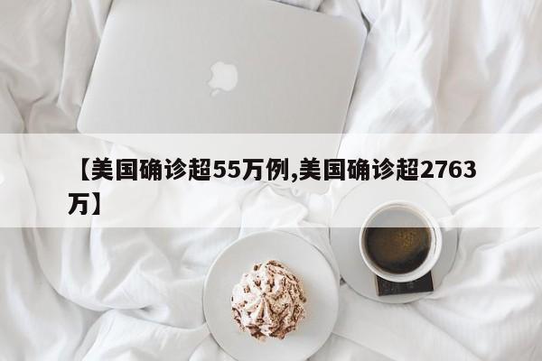 【美国确诊超55万例,美国确诊超2763万】