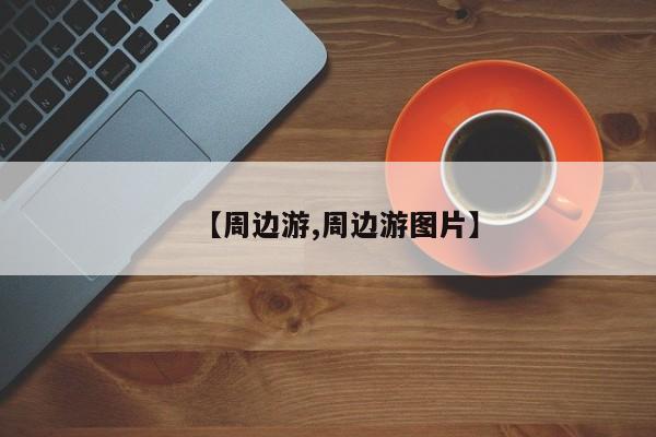 【周边游,周边游图片】