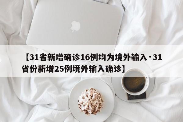 【31省新增确诊16例均为境外输入·31省份新增25例境外输入确诊】