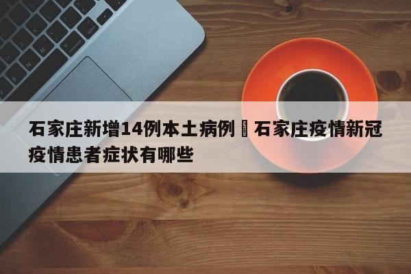 石家庄新增14例本土病例›石家庄疫情新冠疫情患者症状有哪些