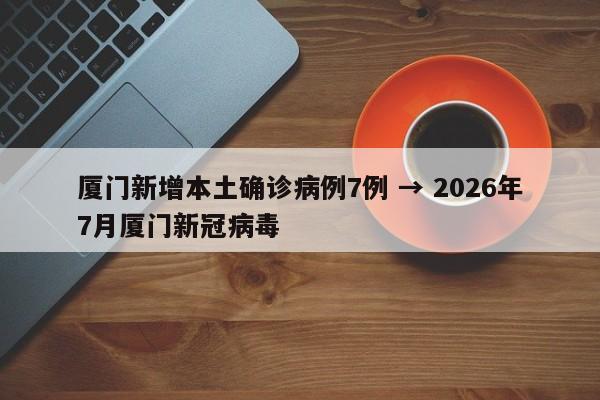 厦门新增本土确诊病例7例 → 2026年7月厦门新冠病毒