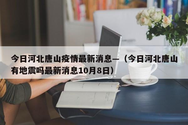 今日河北唐山疫情最新消息—（今日河北唐山有地震吗最新消息10月8日）