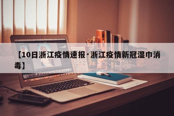 【10日浙江疫情速报·浙江疫情新冠湿巾消毒】