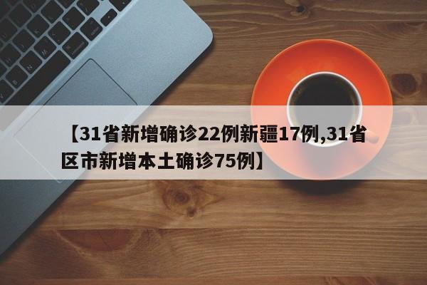 【31省新增确诊22例新疆17例,31省区市新增本土确诊75例】
