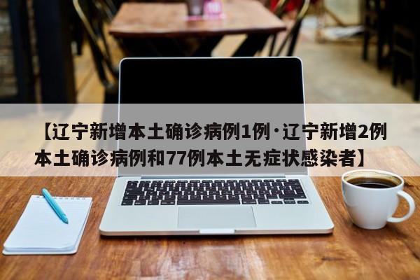 【辽宁新增本土确诊病例1例·辽宁新增2例本土确诊病例和77例本土无症状感染者】